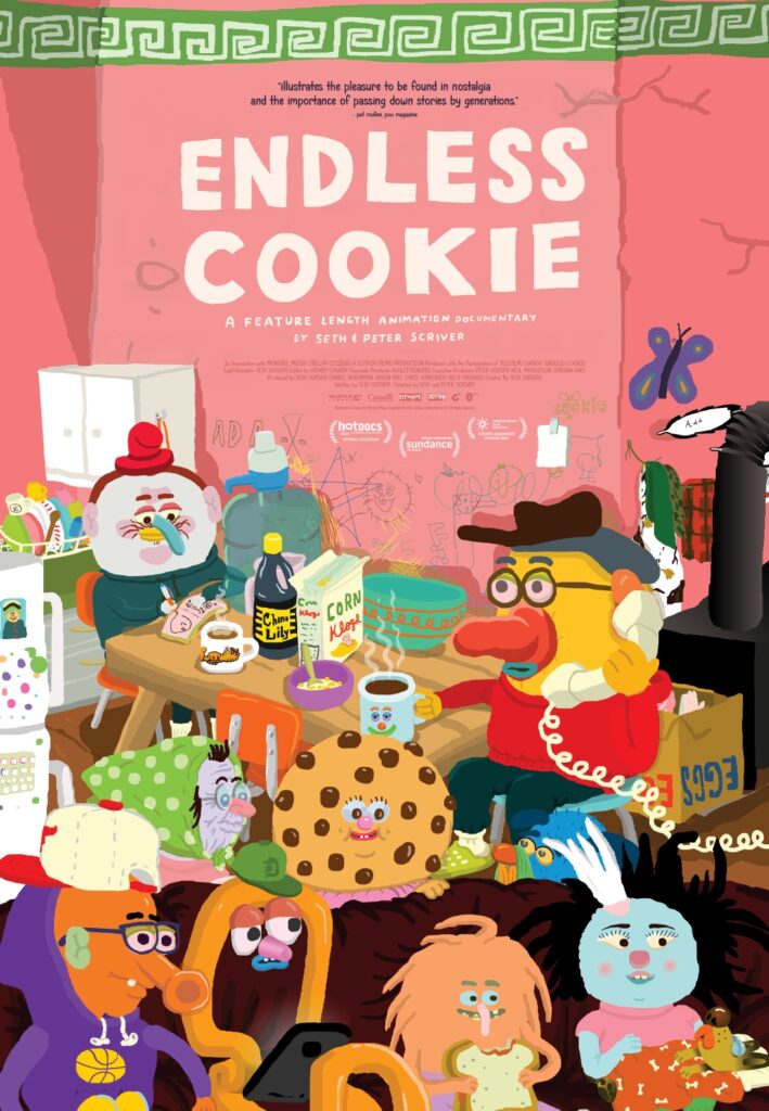 The poster for the animated documentary Endless Cookie. The film's title is in white text atop a pink background. Below it are two animated characters, one yellow and one white, sit at a cluttered kitchen table. They are drinking coffee and have funny noses. There is also a girl whose head is a chocolate chip cookie amid a group of oddball characters.